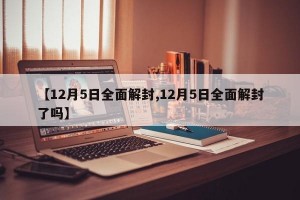 【12月5日全面解封,12月5日全面解封了吗】