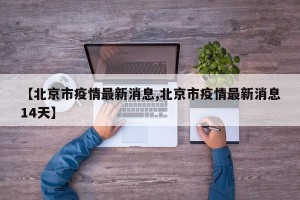 【北京市疫情最新消息,北京市疫情最新消息14天】