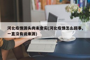 河北疫情源头尚未查实(河北疫情怎么回事,一直没有说来源)