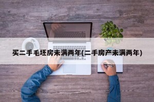 买二手毛坯房未满两年(二手房产未满两年)