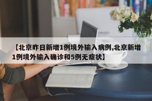 【北京昨日新增1例境外输入病例,北京新增1例境外输入确诊和5例无症状】