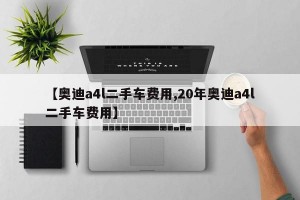 【奥迪a4l二手车费用,20年奥迪a4l二手车费用】