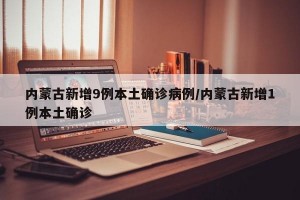 内蒙古新增9例本土确诊病例/内蒙古新增1例本土确诊