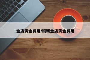 金店黄金费用/银新金店黄金费用
