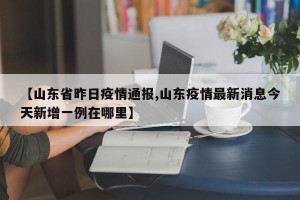 【山东省昨日疫情通报,山东疫情最新消息今天新增一例在哪里】