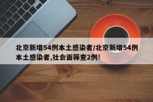 北京新增54例本土感染者/北京新增54例本土感染者,社会面筛查2例!