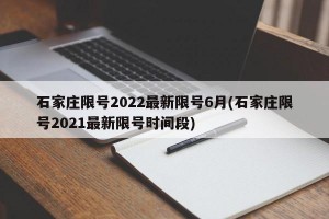 石家庄限号2022最新限号6月(石家庄限号2021最新限号时间段)