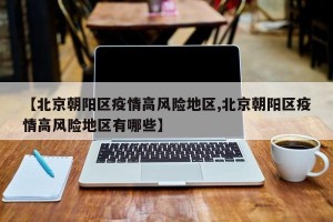 【北京朝阳区疫情高风险地区,北京朝阳区疫情高风险地区有哪些】