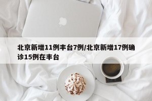 北京新增11例丰台7例/北京新增17例确诊15例在丰台