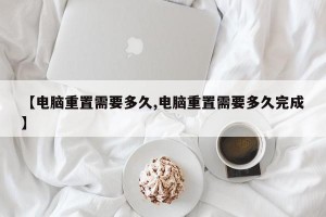 【电脑重置需要多久,电脑重置需要多久完成】