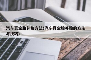 汽车真空胎补胎方法(汽车真空胎补胎的方法与技巧)