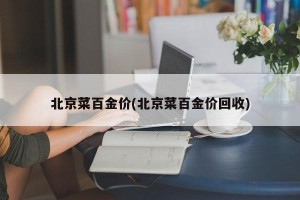 北京菜百金价(北京菜百金价回收)
