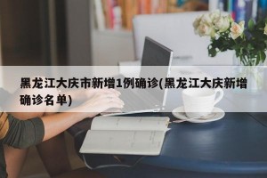 黑龙江大庆市新增1例确诊(黑龙江大庆新增确诊名单)