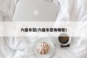 六座车型(六座车型有哪些)