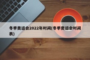 冬季奥运会2022年时间(冬季奥运会时间表)