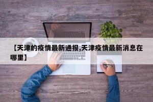 【天津的疫情最新通报,天津疫情最新消息在哪里】