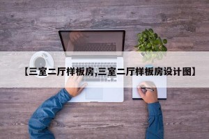 【三室二厅样板房,三室二厅样板房设计图】