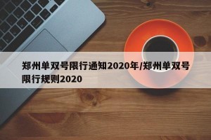 郑州单双号限行通知2020年/郑州单双号限行规则2020