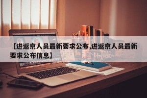 【进返京人员最新要求公布,进返京人员最新要求公布信息】