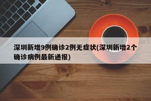 深圳新增9例确诊2例无症状(深圳新增2个确诊病例最新通报)