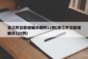 浙江昨日新增确诊病例12例(浙江昨日新增确诊125例)