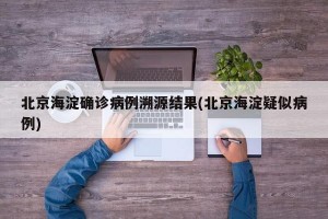 北京海淀确诊病例溯源结果(北京海淀疑似病例)