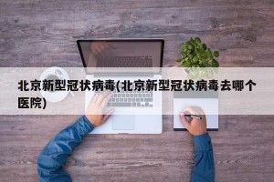 北京新型冠状病毒(北京新型冠状病毒去哪个医院)