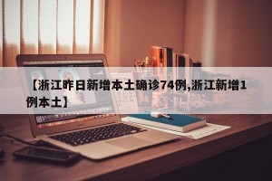 【浙江昨日新增本土确诊74例,浙江新增1例本土】