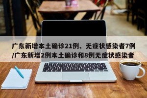 广东新增本土确诊21例、无症状感染者7例/广东新增2例本土确诊和8例无症状感染者