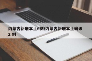 内蒙古新增本土6例/内蒙古新增本土确诊 2 例