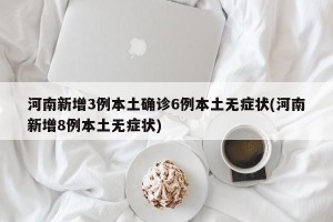 河南新增3例本土确诊6例本土无症状(河南新增8例本土无症状)