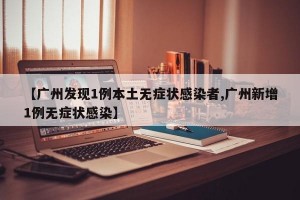 【广州发现1例本土无症状感染者,广州新增1例无症状感染】