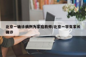 北京一确诊病例为家庭教师/北京一学生家长确诊