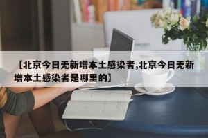 【北京今日无新增本土感染者,北京今日无新增本土感染者是哪里的】
