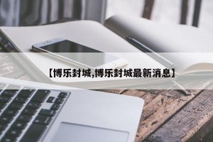 【博乐封城,博乐封城最新消息】
