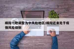 绵阳一地调整为中风险地区/绵阳近来处于疫情风险级别