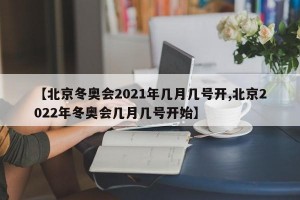 【北京冬奥会2021年几月几号开,北京2022年冬奥会几月几号开始】