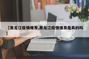 【黑龙江疫情爆发,黑龙江疫情爆发是真的吗】