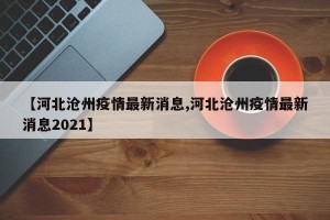 【河北沧州疫情最新消息,河北沧州疫情最新消息2021】