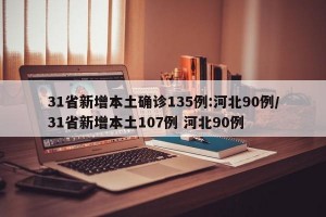 31省新增本土确诊135例:河北90例/31省新增本土107例 河北90例