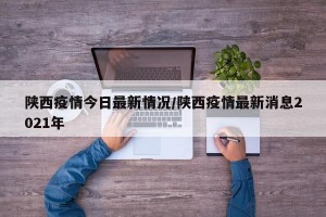 陕西疫情今日最新情况/陕西疫情最新消息2021年