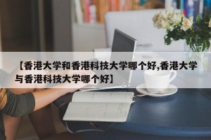 【香港大学和香港科技大学哪个好,香港大学与香港科技大学哪个好】