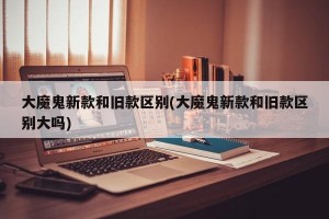 大魔鬼新款和旧款区别(大魔鬼新款和旧款区别大吗)