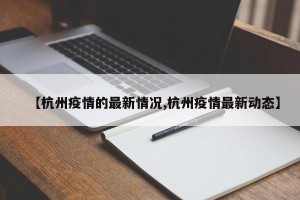 【杭州疫情的最新情况,杭州疫情最新动态】