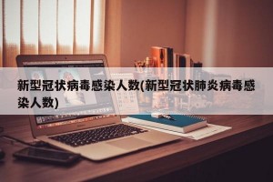 新型冠状病毒感染人数(新型冠状肺炎病毒感染人数)