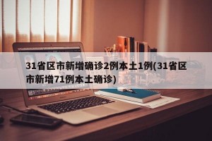 31省区市新增确诊2例本土1例(31省区市新增71例本土确诊)