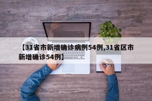 【31省市新增确诊病例54例,31省区市新增确诊54例】