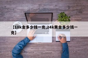 【18k金多少钱一克,24k黄金多少钱一克】