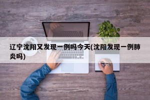 辽宁沈阳又发现一例吗今天(沈阳发现一例肺炎吗)
