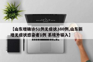 【山东增确诊51例无症状380例,山东新增无症状感染者1例 系境外输入】